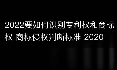 2022要如何识别专利权和商标权 商标侵权判断标准 2020