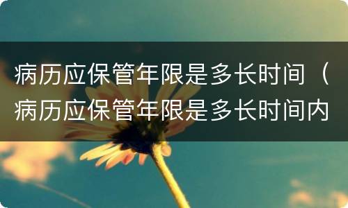 病历应保管年限是多长时间（病历应保管年限是多长时间内）