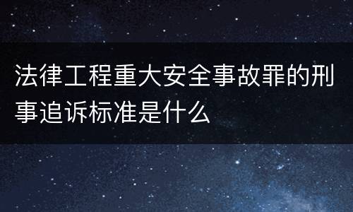 法律工程重大安全事故罪的刑事追诉标准是什么