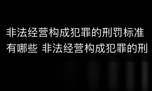 非法经营构成犯罪的刑罚标准有哪些 非法经营构成犯罪的刑罚标准有哪些规定