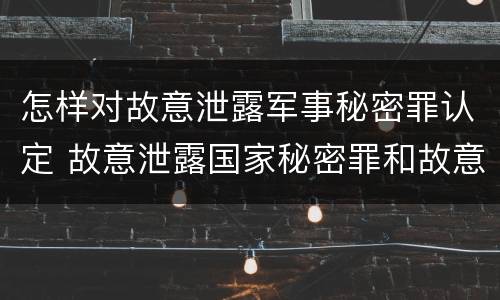 怎样对故意泄露军事秘密罪认定 故意泄露国家秘密罪和故意泄露军事秘密罪