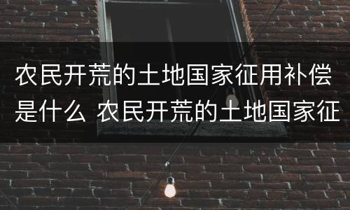 农民开荒的土地国家征用补偿是什么 农民开荒的土地国家征用补偿是什么政策