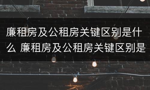 廉租房及公租房关键区别是什么 廉租房及公租房关键区别是什么呢