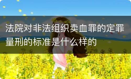 法院对非法组织卖血罪的定罪量刑的标准是什么样的