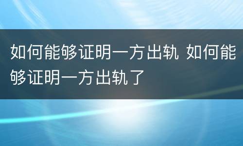 如何能够证明一方出轨 如何能够证明一方出轨了