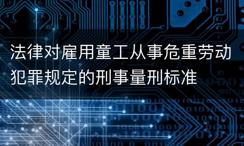 法律对雇用童工从事危重劳动犯罪规定的刑事量刑标准