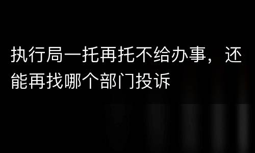 执行局一托再托不给办事，还能再找哪个部门投诉