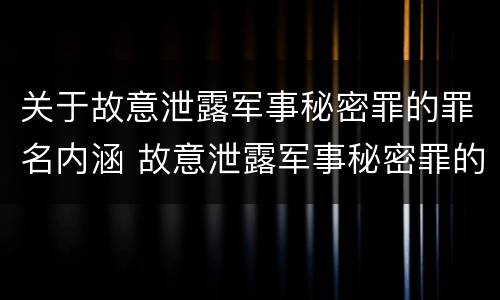 关于故意泄露军事秘密罪的罪名内涵 故意泄露军事秘密罪的主体