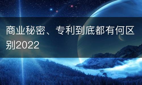 商业秘密、专利到底都有何区别2022