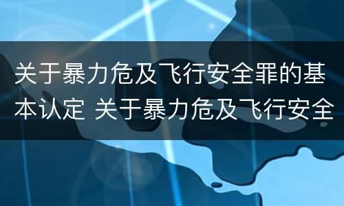 关于暴力危及飞行安全罪的基本认定 关于暴力危及飞行安全罪的基本认定标准