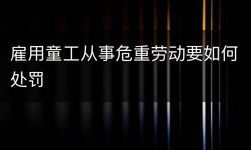 雇用童工从事危重劳动要如何处罚
