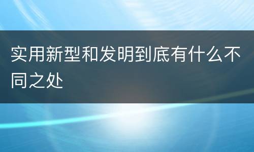 实用新型和发明到底有什么不同之处