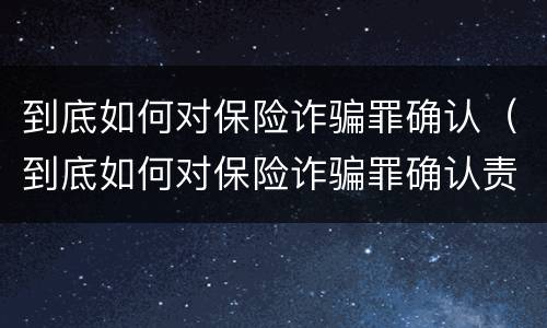 到底如何对保险诈骗罪确认（到底如何对保险诈骗罪确认责任）