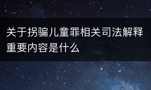 关于拐骗儿童罪相关司法解释重要内容是什么