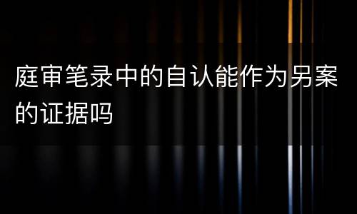 庭审笔录中的自认能作为另案的证据吗