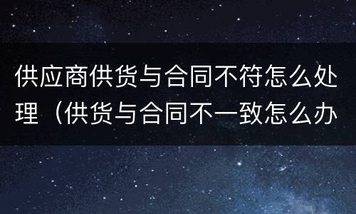 供应商供货与合同不符怎么处理（供货与合同不一致怎么办）