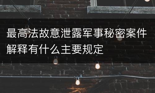 最高法故意泄露军事秘密案件解释有什么主要规定