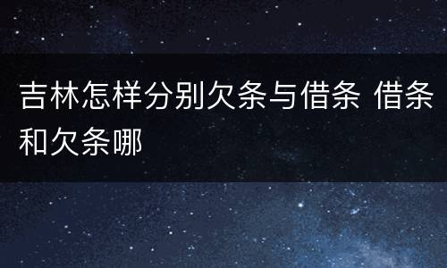 吉林怎样分别欠条与借条 借条和欠条哪
