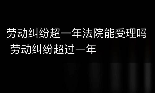 劳动纠纷超一年法院能受理吗 劳动纠纷超过一年