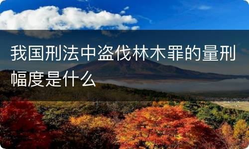 我国刑法中盗伐林木罪的量刑幅度是什么