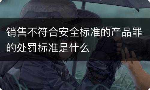 销售不符合安全标准的产品罪的处罚标准是什么