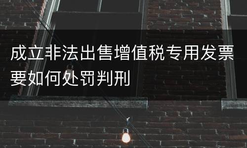 成立非法出售增值税专用发票要如何处罚判刑