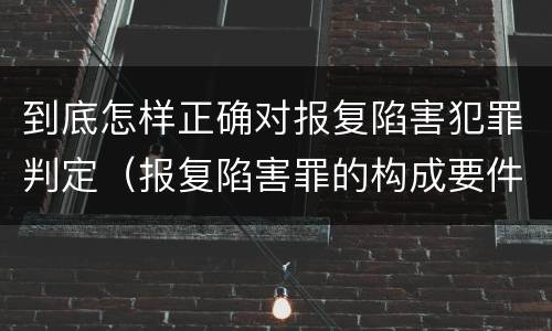 到底怎样正确对报复陷害犯罪判定（报复陷害罪的构成要件）