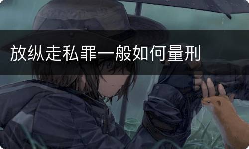 放纵走私罪一般如何量刑