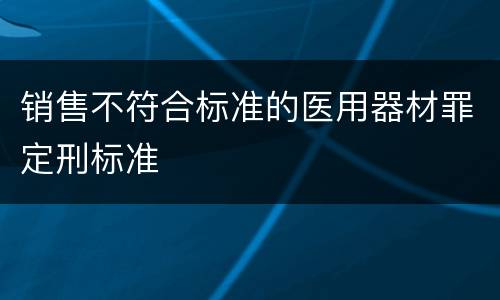 销售不符合标准的医用器材罪定刑标准