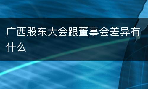 广西股东大会跟董事会差异有什么