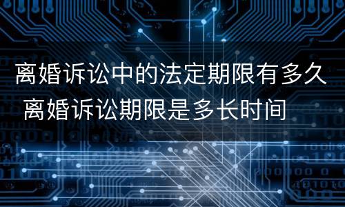 离婚诉讼中的法定期限有多久 离婚诉讼期限是多长时间