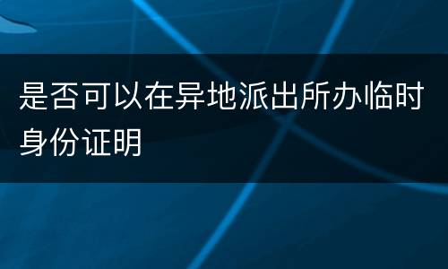 是否可以在异地派出所办临时身份证明