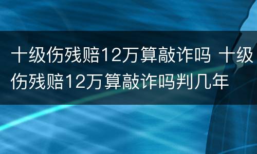 十级伤残赔12万算敲诈吗 十级伤残赔12万算敲诈吗判几年