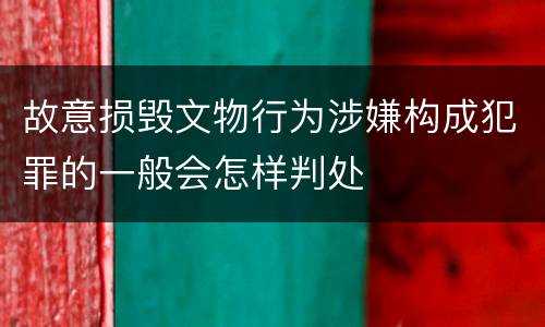故意损毁文物行为涉嫌构成犯罪的一般会怎样判处