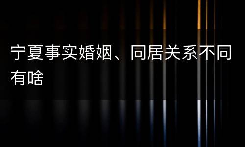 宁夏事实婚姻、同居关系不同有啥