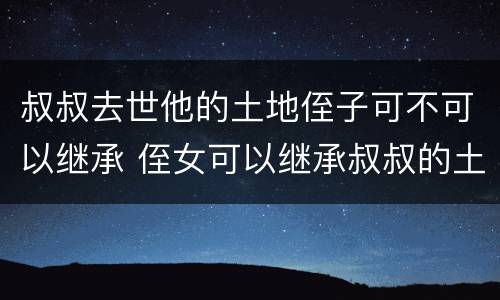 叔叔去世他的土地侄子可不可以继承 侄女可以继承叔叔的土地吗