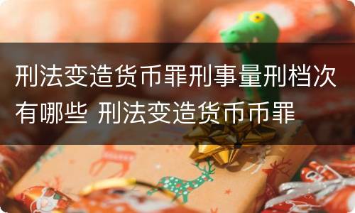 刑法变造货币罪刑事量刑档次有哪些 刑法变造货币币罪