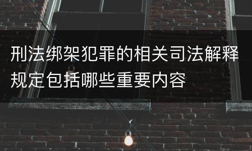 刑法绑架犯罪的相关司法解释规定包括哪些重要内容
