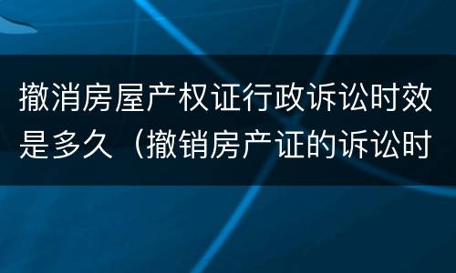 撤消房屋产权证行政诉讼时效是多久（撤销房产证的诉讼时效）