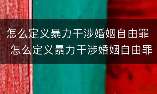 怎么定义暴力干涉婚姻自由罪 怎么定义暴力干涉婚姻自由罪行为