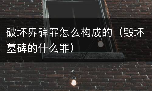 破坏界碑罪怎么构成的（毁坏墓碑的什么罪）