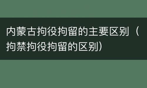内蒙古拘役拘留的主要区别（拘禁拘役拘留的区别）