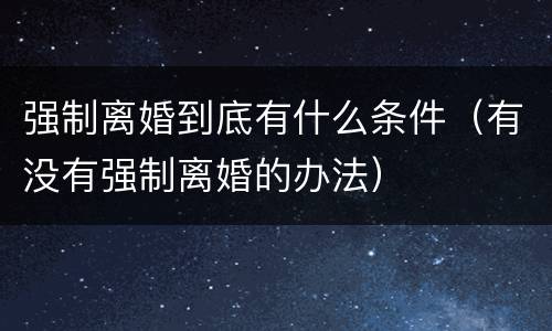 强制离婚到底有什么条件(有没有强制离婚的办法)