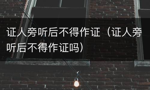 证人旁听后不得作证（证人旁听后不得作证吗）