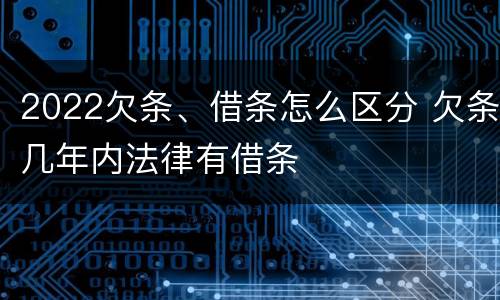 2022欠条、借条怎么区分 欠条几年内法律有借条
