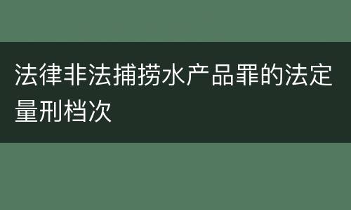 法律非法捕捞水产品罪的法定量刑档次