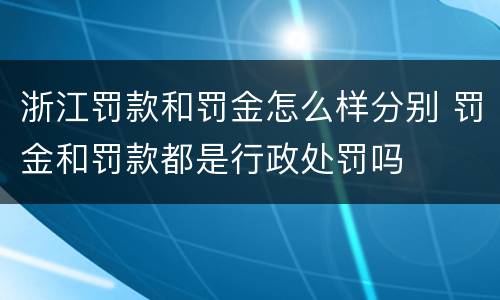 浙江罚款和罚金怎么样分别 罚金和罚款都是行政处罚吗