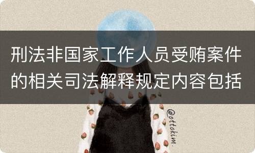 刑法非国家工作人员受贿案件的相关司法解释规定内容包括什么