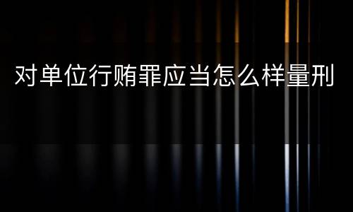 对单位行贿罪应当怎么样量刑