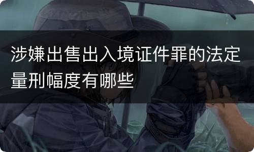 涉嫌出售出入境证件罪的法定量刑幅度有哪些